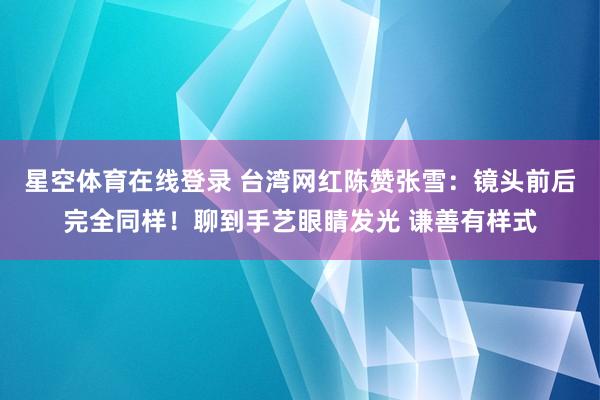 星空体育在线登录 台湾网红陈赞张雪:镜头前后完全同样!聊到手艺眼睛发光 谦善有样式