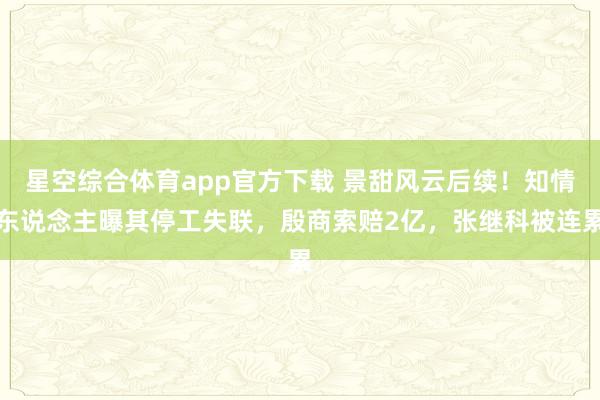 星空综合体育app官方下载 景甜风云后续!知情东说念主曝其停工失联,殷商索赔2亿,张继科被连累