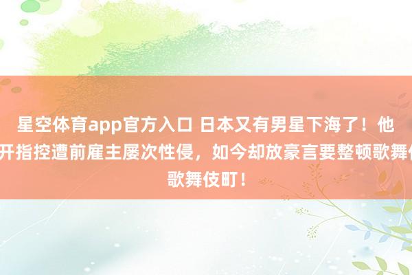 星空体育app官方入口 日本又有男星下海了!他曾公开指控遭前雇主屡次性侵,如今却放豪言要整顿歌舞伎町!