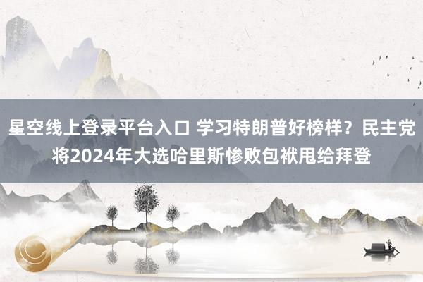 星空线上登录平台入口 学习特朗普好榜样?民主党将2024年大选哈里斯惨败包袱甩给拜登