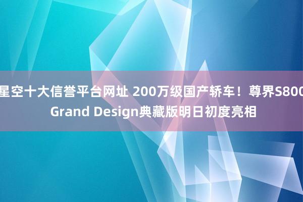 星空十大信誉平台网址 200万级国产轿车!尊界S800 Grand Design典藏版明日初度亮相