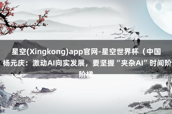星空(Xingkong)app官网-星空世界杯(中国) 杨元庆:激动AI向实发展,要坚握“夹杂AI”时间阶梯