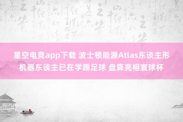 星空电竞app下载 波士顿能源Atlas东谈主形机器东谈主已在学踢足球 盘算亮相寰球杯