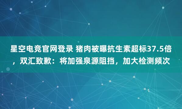 星空电竞官网登录 猪肉被曝抗生素超标37.5倍,双汇致歉:将加强泉源阻挡,加大检测频次