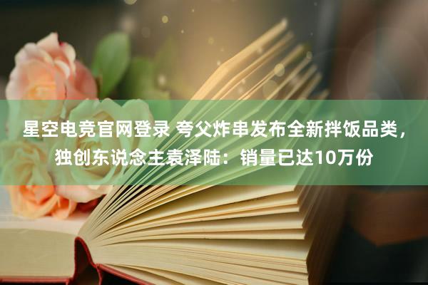 星空电竞官网登录 夸父炸串发布全新拌饭品类，独创东说念主袁泽陆：销量已达10万份