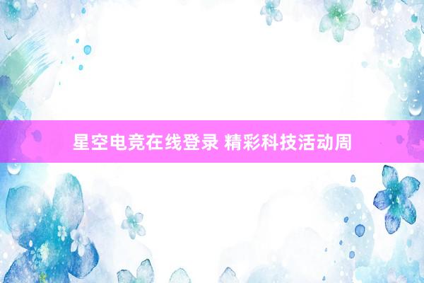 星空电竞在线登录 精彩科技活动周