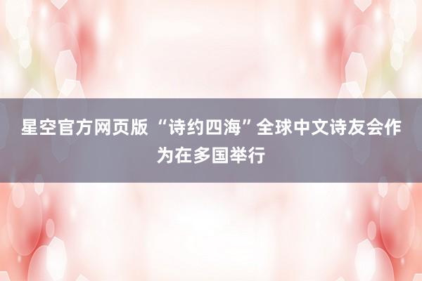 星空官方网页版 “诗约四海”全球中文诗友会作为在多国举行
