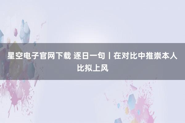 星空电子官网下载 逐日一句丨在对比中推崇本人比拟上风
