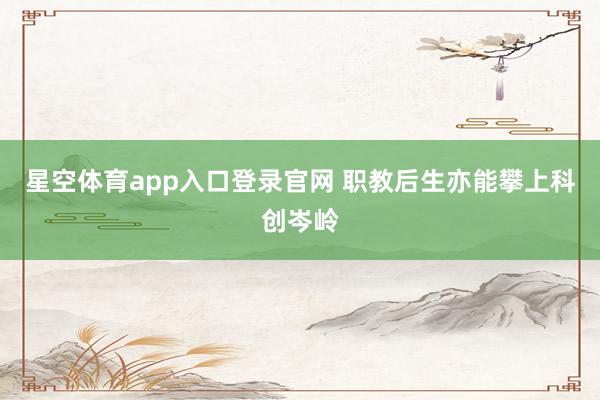 星空体育app入口登录官网 职教后生亦能攀上科创岑岭