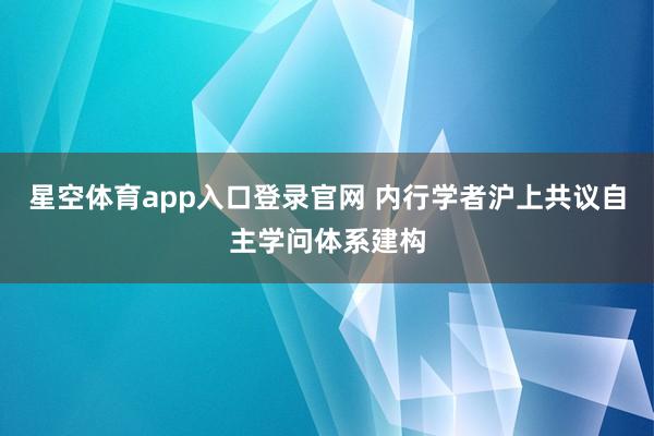 星空体育app入口登录官网 内行学者沪上共议自主学问体系建构