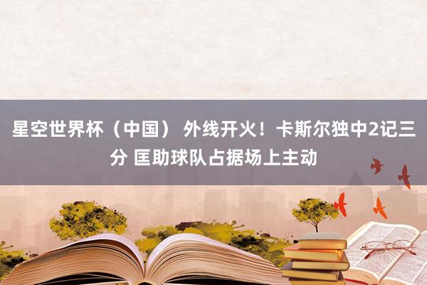 星空世界杯（中国） 外线开火！卡斯尔独中2记三分 匡助球队占据场上主动