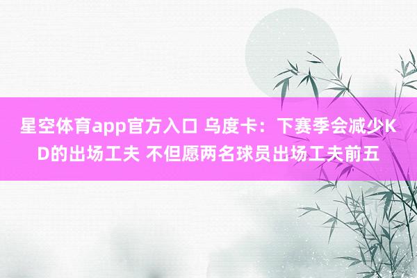 星空体育app官方入口 乌度卡:下赛季会减少KD的出场工夫 不但愿两名球员出场工夫前五