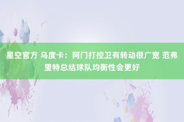 星空官方 乌度卡：阿门打控卫有转动很广宽 范弗里特总结球队均衡性会更好