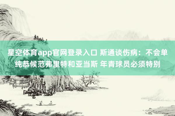 星空体育app官网登录入口 斯通谈伤病：不会单纯恭候范弗里特和亚当斯 年青球员必须特别