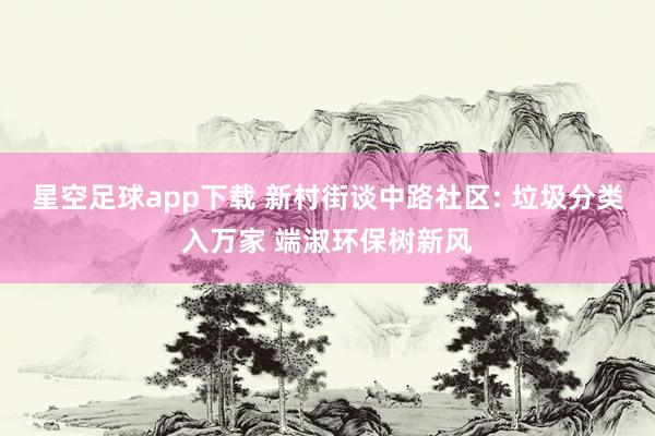 星空足球app下载 新村街谈中路社区: 垃圾分类入万家 端淑环保树新风