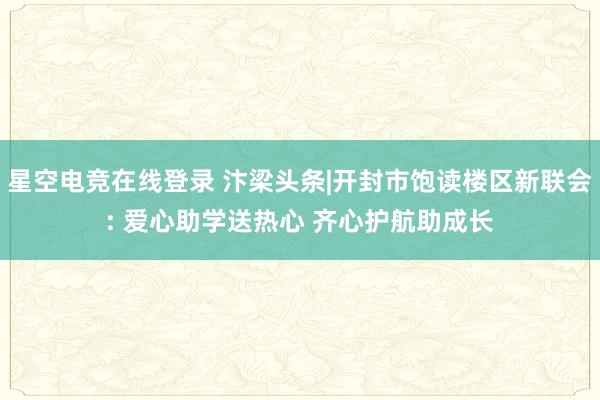 星空电竞在线登录 汴梁头条|开封市饱读楼区新联会: 爱心助学送热心 齐心护航助成长