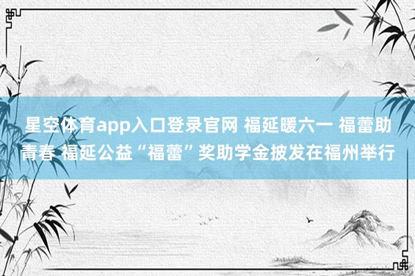 星空体育app入口登录官网 福延暖六一 福蕾助青春 福延公益“福蕾”奖助学金披发在福州举行