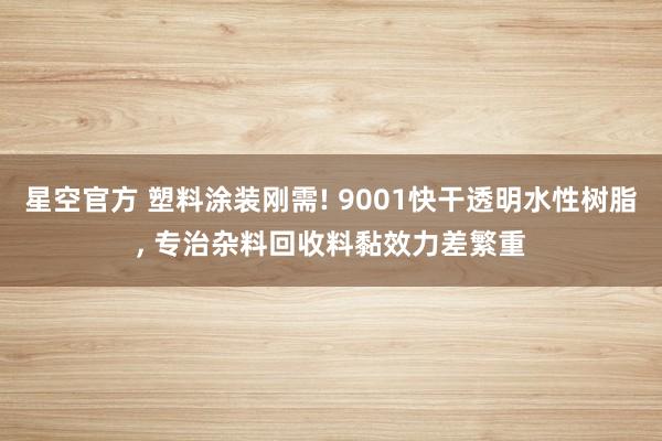 星空官方 塑料涂装刚需! 9001快干透明水性树脂, 专治杂料回收料黏效力差繁重