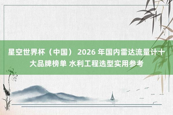 星空世界杯(中国) 2026 年国内雷达流量计十大品牌榜单 水利工程选型实用参考