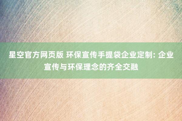 星空官方网页版 环保宣传手提袋企业定制: 企业宣传与环保理念的齐全交融