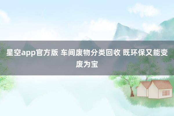 星空app官方版 车间废物分类回收 既环保又能变废为宝