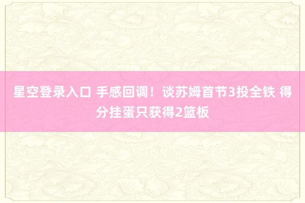 星空登录入口 手感回调!谈苏姆首节3投全铁 得分挂蛋只获得2篮板