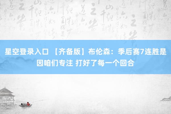 星空登录入口 【齐备版】布伦森:季后赛7连胜是因咱们专注 打好了每一个回合