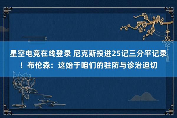 星空电竞在线登录 尼克斯投进25记三分平记录!布伦森:这始于咱们的驻防与诊治迫切