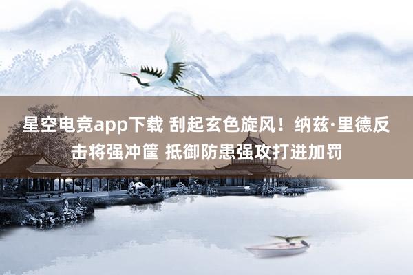 星空电竞app下载 刮起玄色旋风！纳兹·里德反击将强冲筐 抵御防患强攻打进加罚