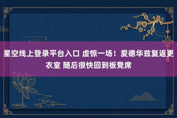 星空线上登录平台入口 虚惊一场！爱德华兹复返更衣室 随后很快回到板凳席