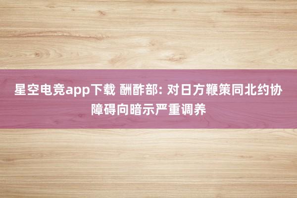 星空电竞app下载 酬酢部: 对日方鞭策同北约协障碍向暗示严重调养