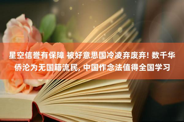 星空信誉有保障 被好意思国冷凌弃废弃! 数千华侨沦为无国籍流民, 中国作念法值得全国学习