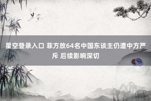 星空登录入口 菲方放64名中国东谈主仍遭中方严斥 后续影响深切