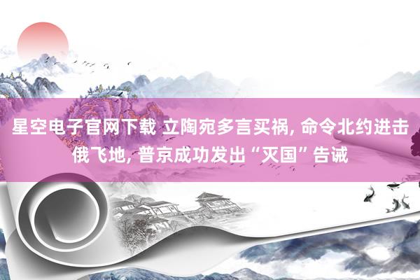 星空电子官网下载 立陶宛多言买祸, 命令北约进击俄飞地, 普京成功发出“灭国”告诫