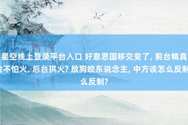 星空线上登录平台入口 好意思国移交变了, 前台精真金不怕火, 后台拱火? 放狗咬东说念主, 中方该怎么反制?