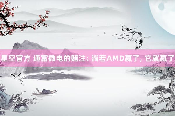 星空官方 通富微电的赌注: 淌若AMD赢了， 它就赢了