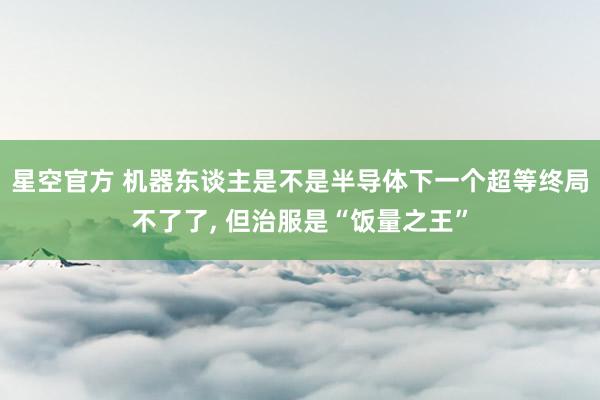 星空官方 机器东谈主是不是半导体下一个超等终局不了了， 但治服是“饭量之王”