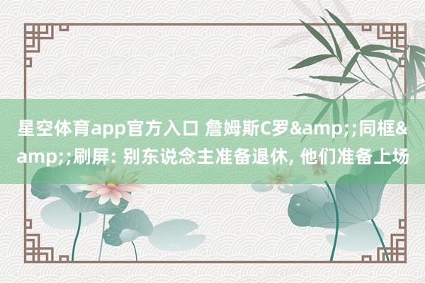 星空体育app官方入口 詹姆斯C罗&;同框&;刷屏: 别东说念主准备退休, 他们准备上场