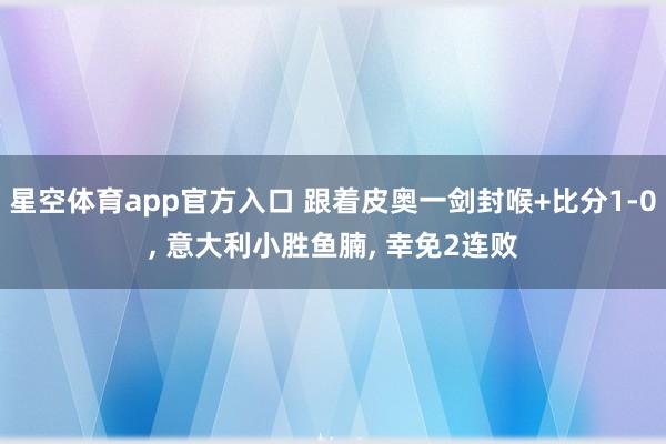 星空体育app官方入口 跟着皮奥一剑封喉+比分1-0, 意大利小胜鱼腩, 幸免2连败
