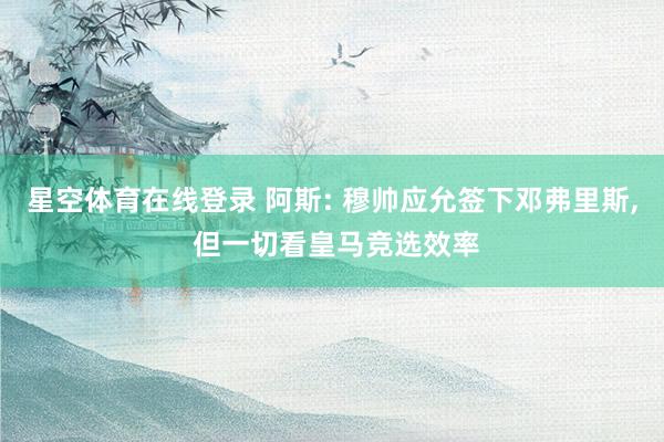 星空体育在线登录 阿斯: 穆帅应允签下邓弗里斯, 但一切看皇马竞选效率