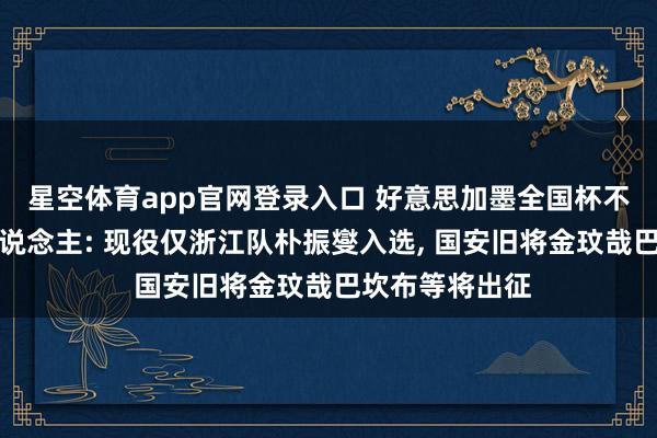 星空体育app官网登录入口 好意思加墨全国杯不缺中超老熟东说念主: 现役仅浙江队朴振燮入选， 国安旧将金玟哉巴坎布等将出征