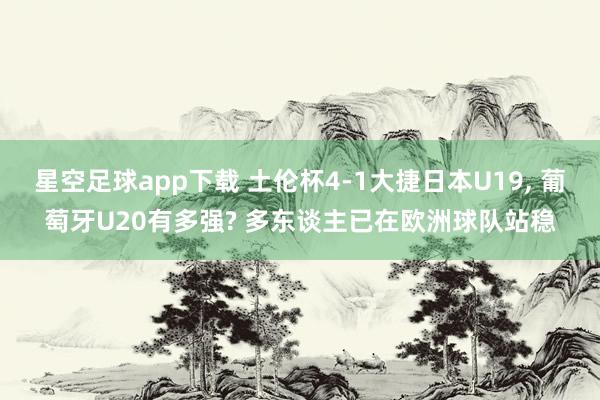 星空足球app下载 土伦杯4-1大捷日本U19, 葡萄牙U20有多强? 多东谈主已在欧洲球队站稳