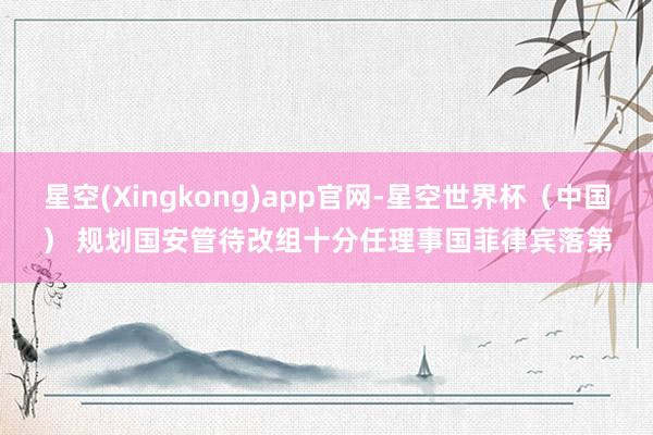 星空(Xingkong)app官网-星空世界杯(中国) 规划国安管待改组十分任理事国 菲律宾落第