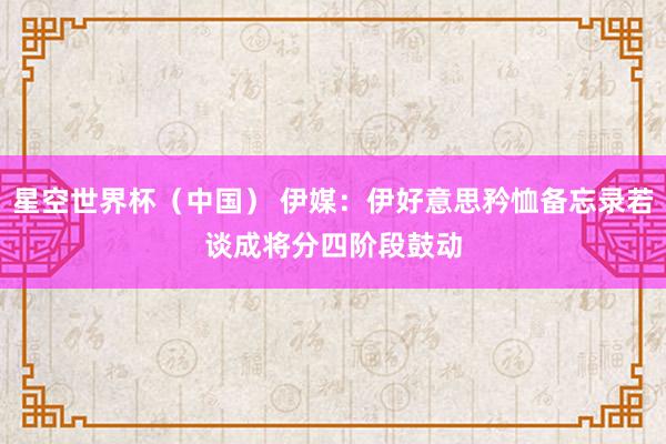 星空世界杯(中国) 伊媒:伊好意思矜恤备忘录若谈成 将分四阶段鼓动