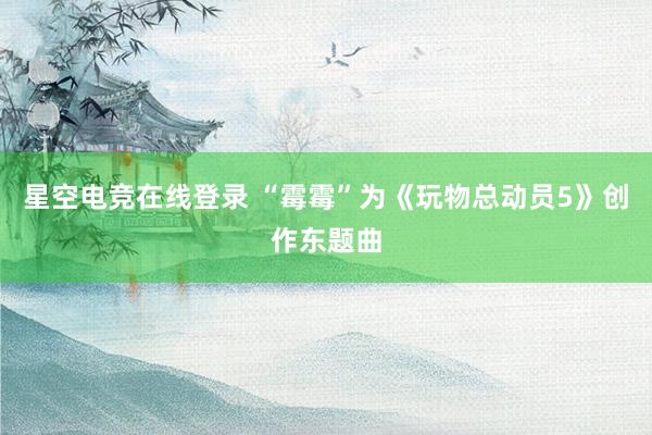 星空电竞在线登录 “霉霉”为《玩物总动员5》创作东题曲