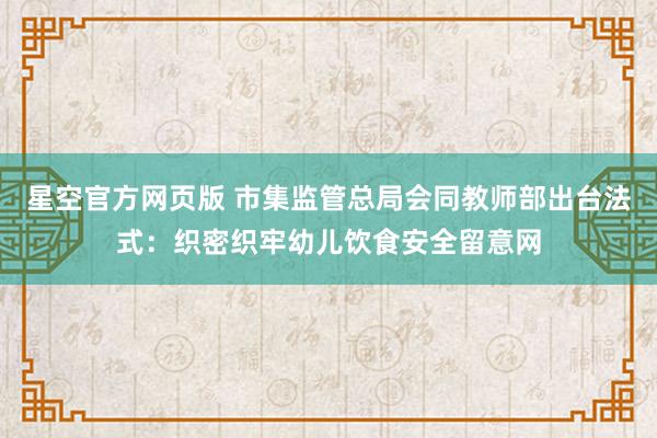 星空官方网页版 市集监管总局会同教师部出台法式:织密织牢幼儿饮食安全留意网