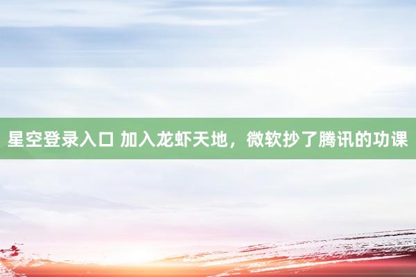 星空登录入口 加入龙虾天地,微软抄了腾讯的功课