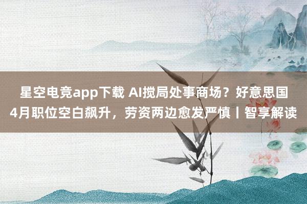 星空电竞app下载 AI搅局处事商场?好意思国4月职位空白飙升,劳资两边愈发严慎丨智享解读