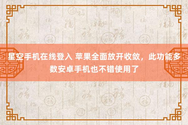 星空手机在线登入 苹果全面放开收敛,此功能多数安卓手机也不错使用了