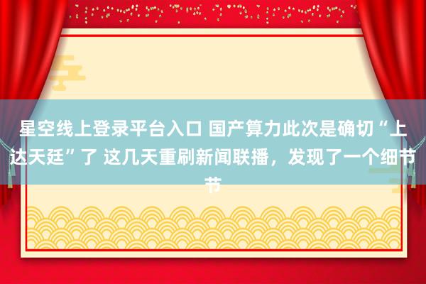 星空线上登录平台入口 国产算力此次是确切“上达天廷”了 这几天重刷新闻联播,发现了一个细节
